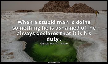When a stupid man is doing something he is ashamed of, he always declares that i — George Bernard Shaw