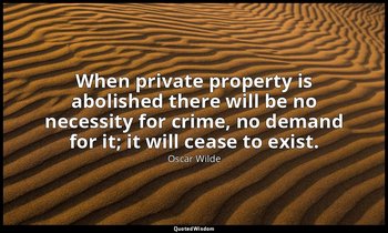 When private property is abolished there will be no necessity for crime, no dema — Oscar Wilde
