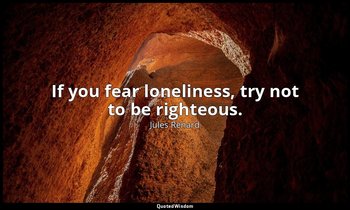 If you fear loneliness, try not to be righteous. — Jules Renard