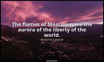 The flames of Moscow were the aurora of the liberty of the world. — Benjamin Constant