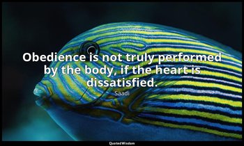 Obedience is not truly performed by the body, if the heart is dissatisfied. — Saadi