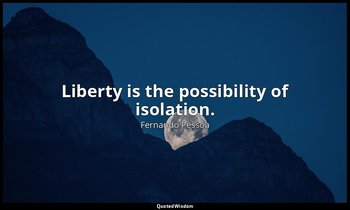Liberty is the possibility of isolation. — Fernando Pessoa