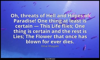 Oh, threats of Hell and Hopes of Paradise! One thing at least is certain — This  — Omar Khayyám