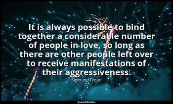 It is always possible to bind together a considerable number of people in love,  — Sigmund Freud