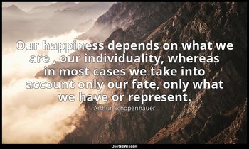 Our happiness depends on what we are , our individuality, whereas in most cases  — Arthur Schopenhauer