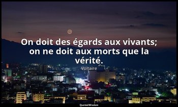 On doit des égards aux vivants; on ne doit aux morts que la vérité. — Voltaire