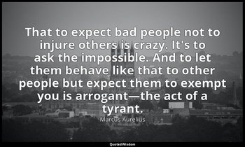 That to expect bad people not to injure others is crazy. It's to ask the impossi — Marcus Aurelius