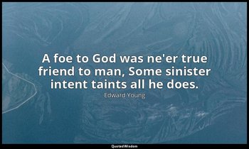 A foe to God was ne'er true friend to man, Some sinister intent taints all he do — Edward Young