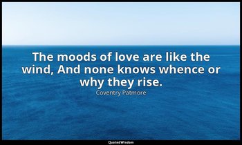 The moods of love are like the wind, And none knows whence or why they rise. — Coventry Patmore