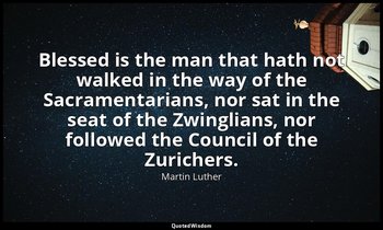 Blessed is the man that hath not walked in the way of the Sacramentarians, nor s — Martin Luther