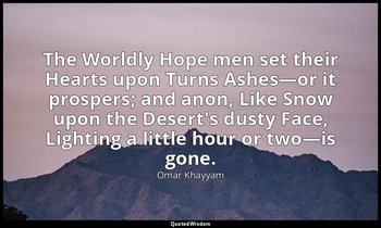 The Worldly Hope men set their Hearts upon Turns Ashes—or it prospers; and anon, — Omar Khayyam