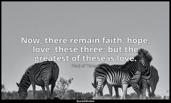 Now, there remain faith, hope, love, these three; but the greatest of these is l — Paul of Tarsus