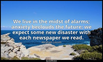 We live in the midst of alarms; anxiety beclouds the future; we expect some new  — Abraham Lincoln