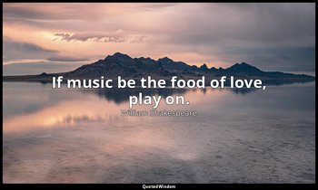 If music be the food of love, play on. — William Shakespeare