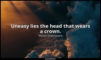 Uneasy lies the head that wears a crown. — William Shakespeare