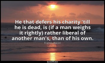 He that defers his charity 'till he is dead, is (if a man weighs it rightly) rat — Francis Bacon