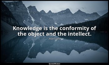 Knowledge is the conformity of the object and the intellect. — Averroes