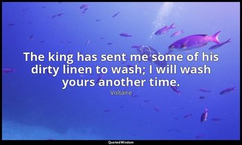 The king has sent me some of his dirty linen to wash; I will wash yours another  — Voltaire