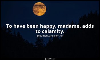 To have been happy, madame, adds to calamity. — Beaumont and Fletcher