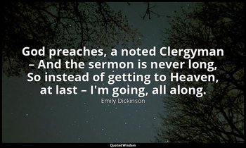 God preaches, a noted Clergyman – And the sermon is never long, So instead of ge — Emily Dickinson