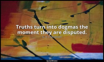 Truths turn into dogmas the moment they are disputed. — G. K. Chesterton