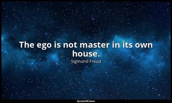 The ego is not master in its own house. — Sigmund Freud