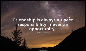 Friendship is always a sweet responsibility , never an opportunity . — Kahlil Gibran