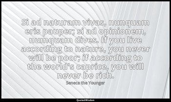 Si ad naturam vivas, nunquam eris pauper; si ad opinionem, numquam dives. If you — Seneca the Younger