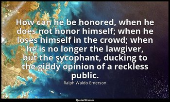 How can he be honored, when he does not honor himself; when he loses himself in  — Ralph Waldo Emerson