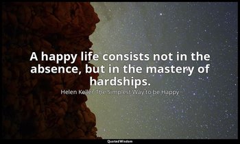 A happy life consists not in the absence, but in the mastery of hardships. — Helen Keller The Simplest Way to be Happy