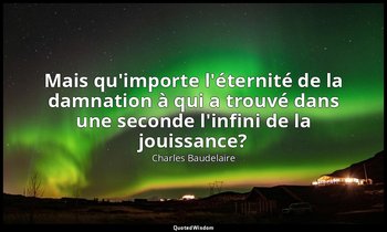 Mais qu'importe l'éternité de la damnation à qui a trouvé dans une seconde l'inf — Charles Baudelaire
