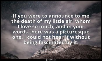 If you were to announce to me the death of my little girl whom I love so much, a — Jules Renard