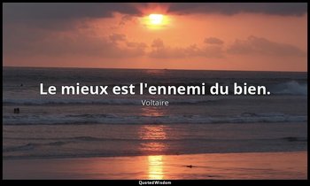 Le mieux est l'ennemi du bien. — Voltaire