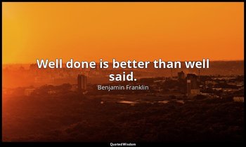 Well done is better than well said. — Benjamin Franklin