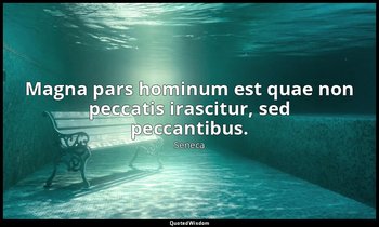 Magna pars hominum est quae non peccatis irascitur, sed peccantibus. — Seneca