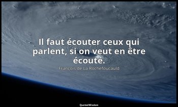 Il faut écouter ceux qui parlent, si on veut en être écouté. — François de La Rochefoucauld