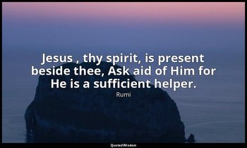 Jesus , thy spirit, is present beside thee, Ask aid of Him for He is a sufficien — Rumi