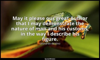 May it please our great Author that I may demonstrate the nature of man and his  — Leonardo da Vinci