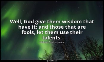 Well, God give them wisdom that have it; and those that are fools, let them use  — William Shakespeare