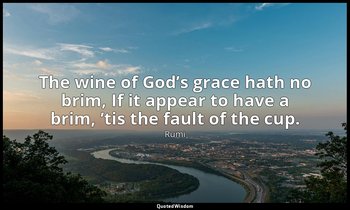 The wine of God’s grace hath no brim, If it appear to have a brim, ’tis the faul — Rumi