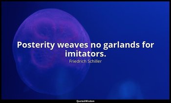 Posterity weaves no garlands for imitators. — Friedrich Schiller