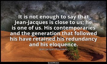 It is not enough to say that Jean-Jacques is close to us; he is one of us. His c — Jean-Jacques Rousseau