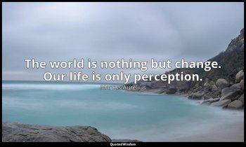 “The world is nothing but change. Our life is only perception.” — Marcus Aurelius