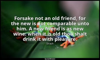 Forsake not an old friend, for the new is not comparable unto him. A new friend  — Sirach