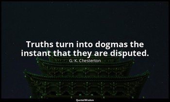 Truths turn into dogmas the instant that they are disputed. — G. K. Chesterton