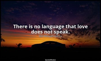 There is no language that love does not speak. — Ella Wheeler Wilcox