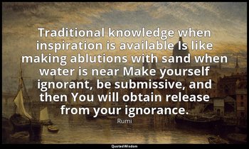 Traditional knowledge when inspiration is available Is like making ablutions wit — Rumi