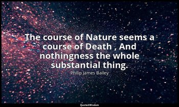 The course of Nature seems a course of Death , And nothingness the whole substan — Philip James Bailey