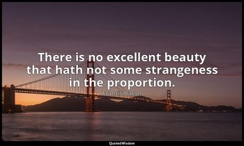 There is no excellent beauty that hath not some strangeness in the proportion. — Francis Bacon