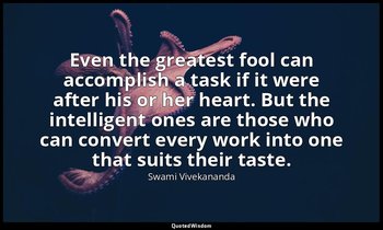Even the greatest fool can accomplish a task if it were after his or her heart.  — Swami Vivekananda
